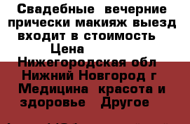 Свадебные, вечерние прически,макияж,выезд входит в стоимость › Цена ­ 1 000 - Нижегородская обл., Нижний Новгород г. Медицина, красота и здоровье » Другое   